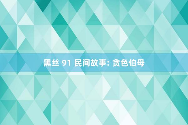黑丝 91 民间故事: 贪色伯母