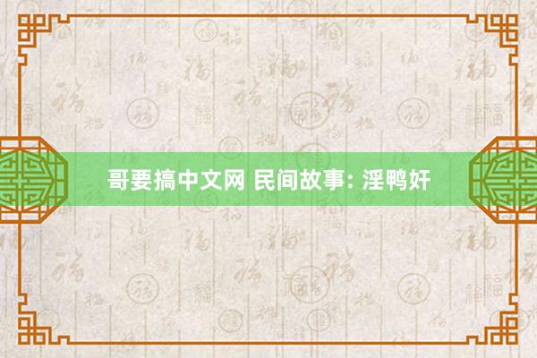 哥要搞中文网 民间故事: 淫鸭奸