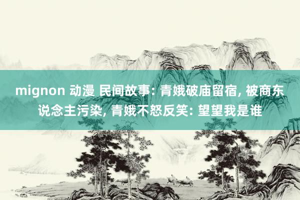 mignon 动漫 民间故事: 青娥破庙留宿, 被商东说念主污染, 青娥不怒反笑: 望望我是谁