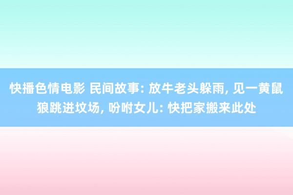 快播色情电影 民间故事: 放牛老头躲雨, 见一黄鼠狼跳进坟场, 吩咐女儿: 快把家搬来此处