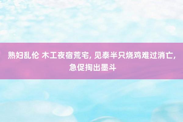 熟妇乱伦 木工夜宿荒宅, 见泰半只烧鸡难过消亡, 急促掏出墨斗