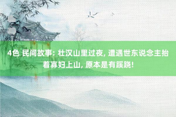 4色 民间故事: 壮汉山里过夜, 遭遇世东说念主抬着寡妇上山, 原本是有蹊跷!
