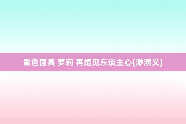 紫色面具 萝莉 再婚见东谈主心(渺演义)