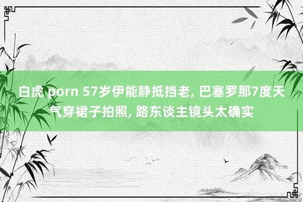 白虎 porn 57岁伊能静抵挡老, 巴塞罗那7度天气穿裙子拍照, 路东谈主镜头太确实
