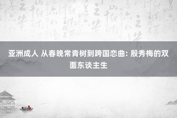 亚洲成人 从春晚常青树到跨国恋曲: 殷秀梅的双面东谈主生