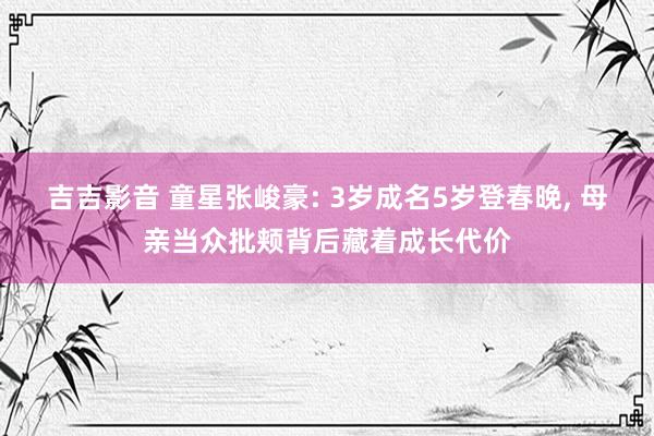 吉吉影音 童星张峻豪: 3岁成名5岁登春晚, 母亲当众批颊背后藏着成长代价
