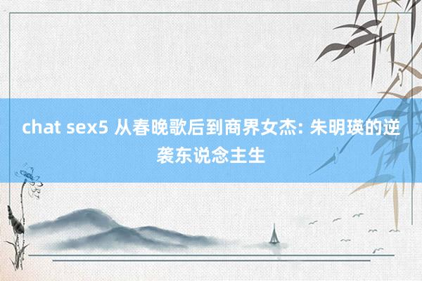 chat sex5 从春晚歌后到商界女杰: 朱明瑛的逆袭东说念主生