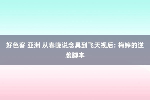 好色客 亚洲 从春晚说念具到飞天视后: 梅婷的逆袭脚本