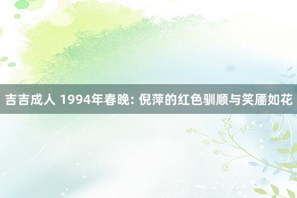 吉吉成人 1994年春晚: 倪萍的红色驯顺与笑靥如花