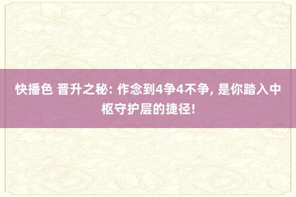 快播色 晋升之秘: 作念到4争4不争, 是你踏入中枢守护层的捷径!