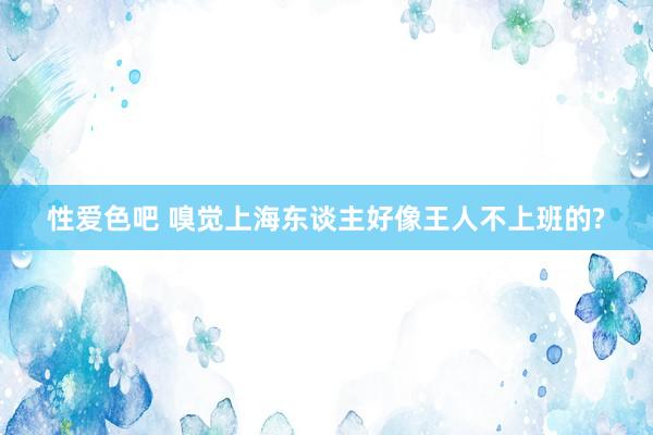 性爱色吧 嗅觉上海东谈主好像王人不上班的?