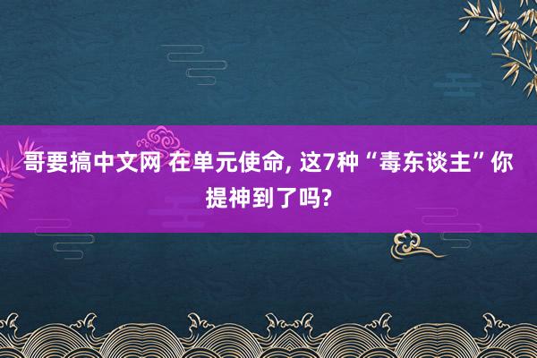 哥要搞中文网 在单元使命, 这7种“毒东谈主”你提神到了吗?
