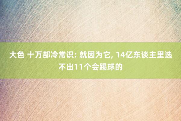 大色 十万部冷常识: 就因为它, 14亿东谈主里选不出11个会踢球的