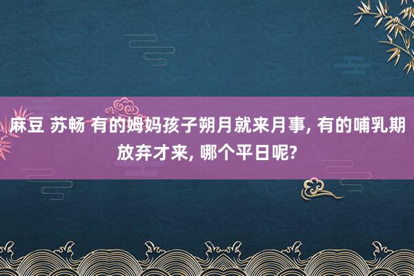 麻豆 苏畅 有的姆妈孩子朔月就来月事, 有的哺乳期放弃才来, 哪个平日呢?