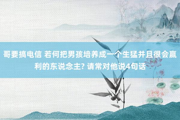 哥要搞电信 若何把男孩培养成一个生猛并且很会赢利的东说念主? 请常对他说4句话