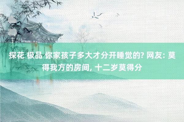探花 极品 你家孩子多大才分开睡觉的? 网友: 莫得我方的房间, 十二岁莫得分