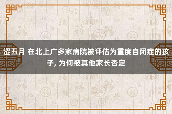 涩五月 在北上广多家病院被评估为重度自闭症的孩子, 为何被其他家长否定