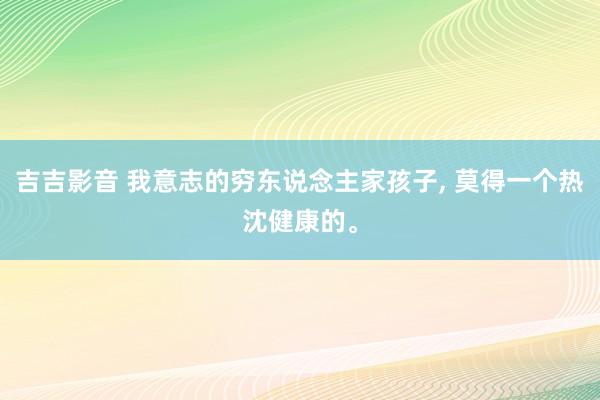 吉吉影音 我意志的穷东说念主家孩子, 莫得一个热沈健康的。