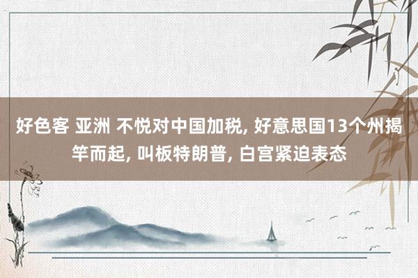 好色客 亚洲 不悦对中国加税, 好意思国13个州揭竿而起, 叫板特朗普, 白宫紧迫表态