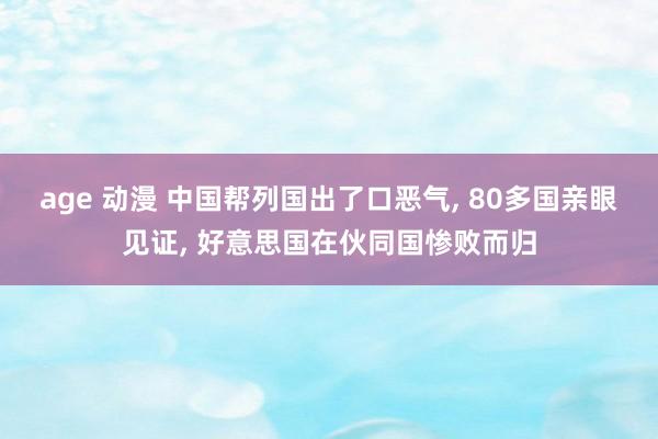 age 动漫 中国帮列国出了口恶气, 80多国亲眼见证, 好意思国在伙同国惨败而归
