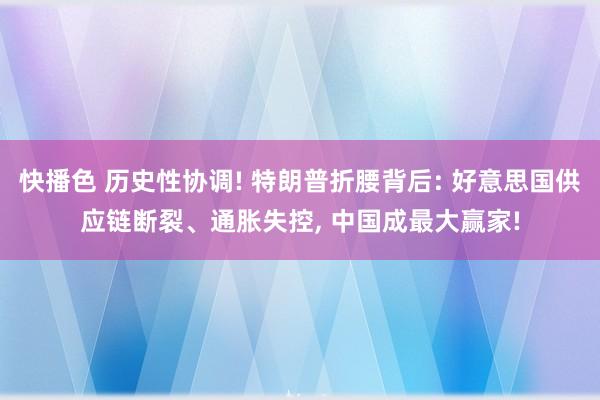 快播色 历史性协调! 特朗普折腰背后: 好意思国供应链断裂、通胀失控, 中国成最大赢家!