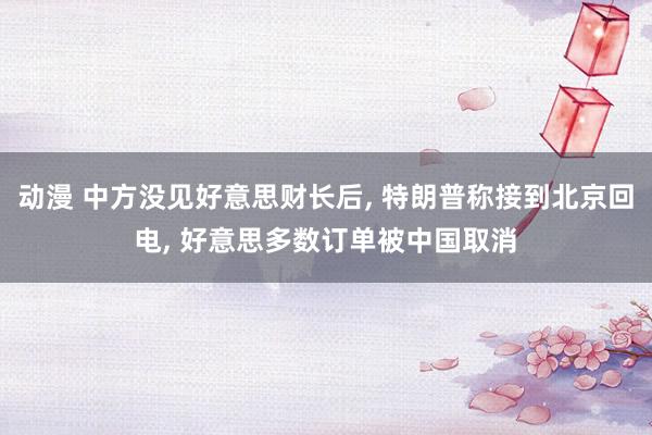 动漫 中方没见好意思财长后, 特朗普称接到北京回电, 好意思多数订单被中国取消