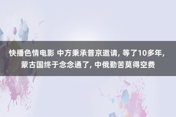 快播色情电影 中方秉承普京邀请, 等了10多年, 蒙古国终于念念通了, 中俄勤苦莫得空费