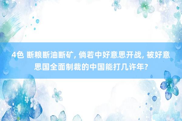 4色 断粮断油断矿, 倘若中好意思开战, 被好意思国全面制裁的中国能打几许年?