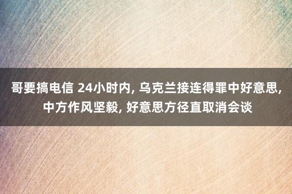 哥要搞电信 24小时内, 乌克兰接连得罪中好意思, 中方作风坚毅, 好意思方径直取消会谈