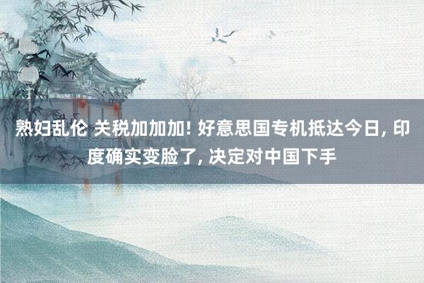 熟妇乱伦 关税加加加! 好意思国专机抵达今日, 印度确实变脸了, 决定对中国下手