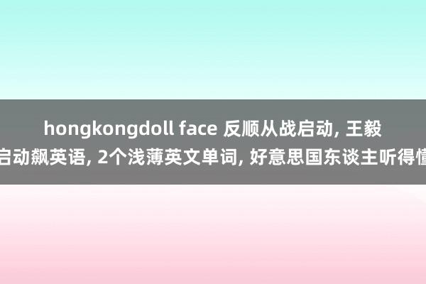 hongkongdoll face 反顺从战启动, 王毅启动飙英语, 2个浅薄英文单词, 好意思国东谈主听得懂