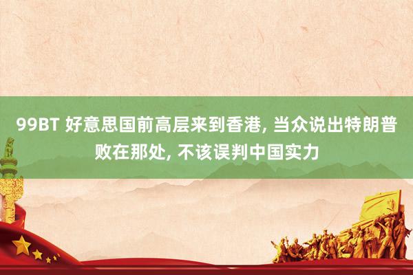 99BT 好意思国前高层来到香港, 当众说出特朗普败在那处, 不该误判中国实力