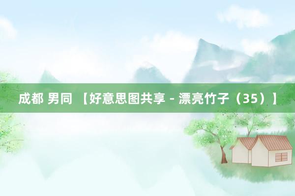 成都 男同 【好意思图共享 - 漂亮竹子（35）】
