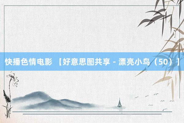快播色情电影 【好意思图共享 - 漂亮小鸟（50）】