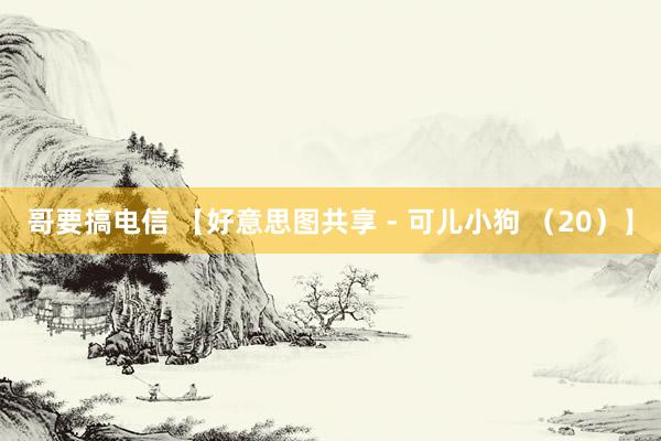 哥要搞电信 【好意思图共享 - 可儿小狗 （20）】