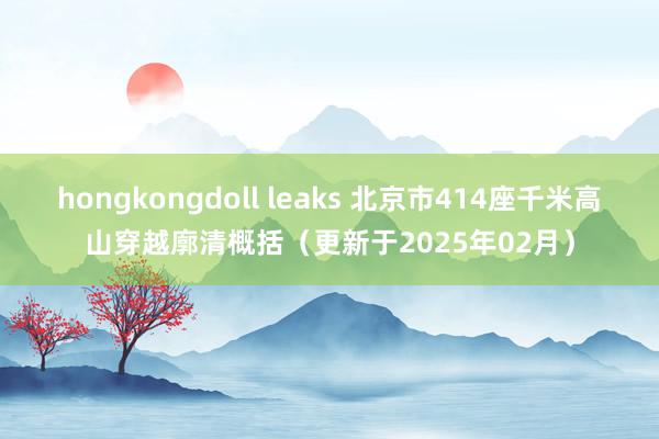 hongkongdoll leaks 北京市414座千米高山穿越廓清概括（更新于2025年02月）