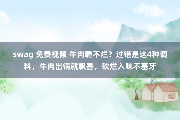 swag 免费视频 牛肉嚼不烂？过错是这4种调料，牛肉出锅就飘香，软烂入味不塞牙