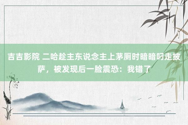 吉吉影院 二哈趁主东说念主上茅厕时暗暗叼走披萨，被发现后一脸震恐：我错了