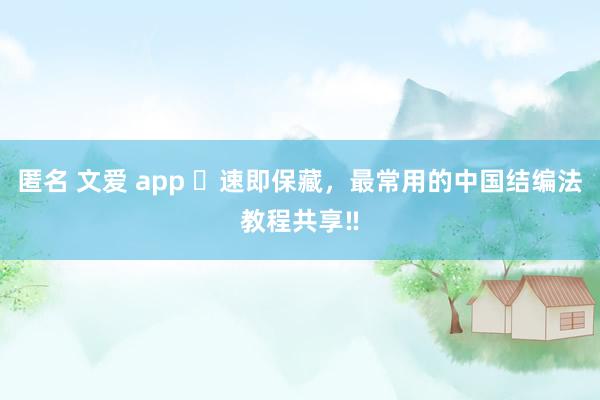 匿名 文爱 app ❤速即保藏，最常用的中国结编法教程共享‼