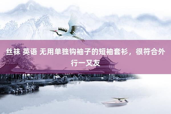 丝袜 英语 无用单独钩袖子的短袖套衫，很符合外行一又友