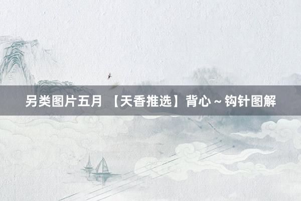 另类图片五月 【天香推选】背心～钩针图解
