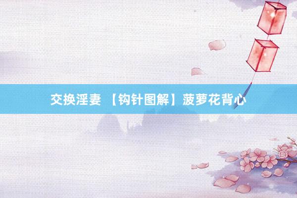 交换淫妻 【钩针图解】菠萝花背心