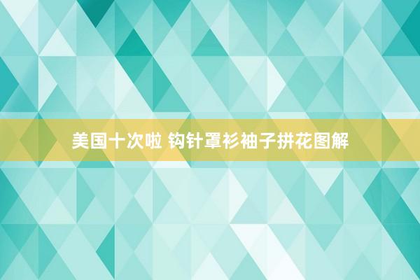 美国十次啦 钩针罩衫袖子拼花图解