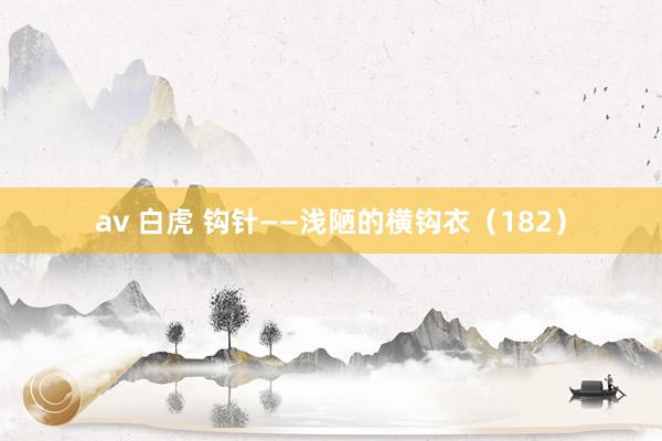av 白虎 钩针——浅陋的横钩衣（182）