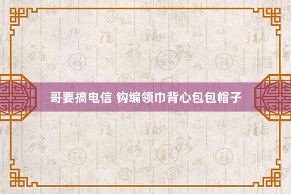哥要搞电信 钩编领巾背心包包帽子