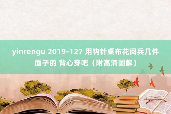 yinrengu 2019-127 用钩针桌布花阅兵几件面子的 背心穿吧（附高清图解）