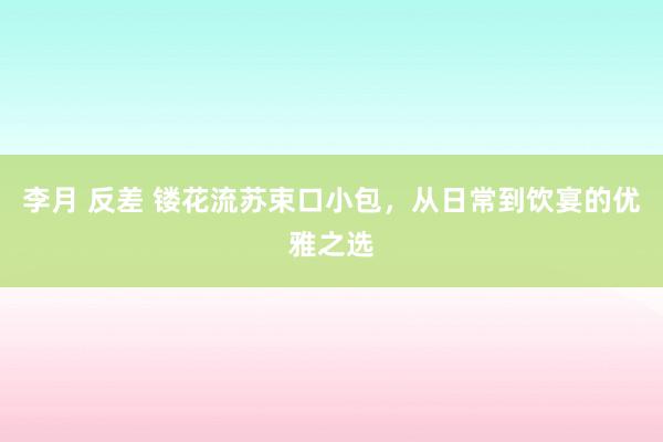 李月 反差 镂花流苏束口小包，从日常到饮宴的优雅之选