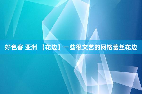 好色客 亚洲 【花边】一些很文艺的网格蕾丝花边