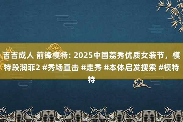 吉吉成人 前锋模特: 2025中国荔秀优质女装节，模特段润菲2 #秀场直击 #走秀 #本体启发搜索 #模特