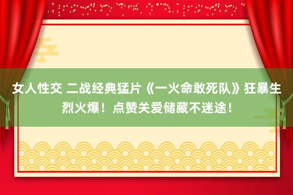 女人性交 二战经典猛片《一火命敢死队》狂暴生烈火爆！点赞关爱储藏不迷途！